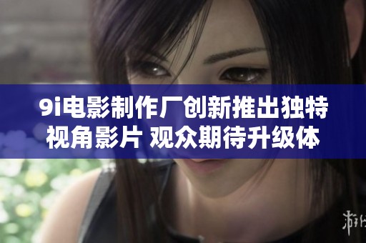 9i电影制作厂创新推出独特视角影片 观众期待升级体验