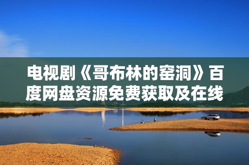 电视剧《哥布林的窑洞》百度网盘资源免费获取及在线观看指南