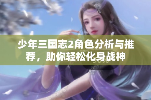 少年三国志2角色分析与推荐，助你轻松化身战神