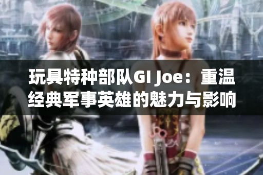 玩具特种部队GI Joe：重温经典军事英雄的魅力与影响