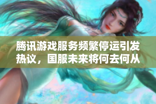 腾讯游戏服务频繁停运引发热议，国服未来将何去何从