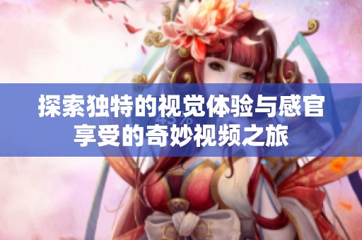 探索独特的视觉体验与感官享受的奇妙视频之旅