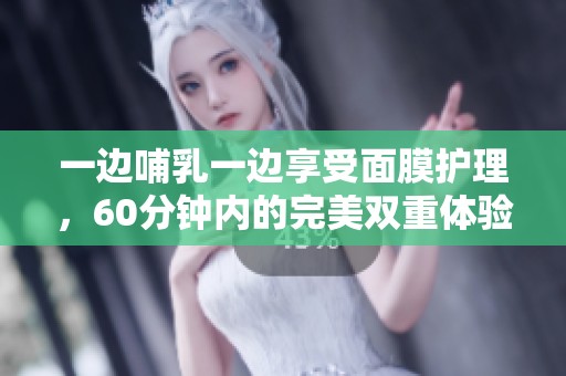 一边哺乳一边享受面膜护理，60分钟内的完美双重体验