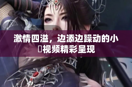 激情四溢，边添边躁动的小泬视频精彩呈现