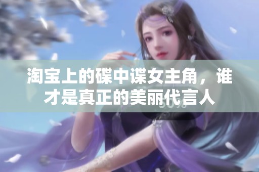 淘宝上的碟中谍女主角，谁才是真正的美丽代言人