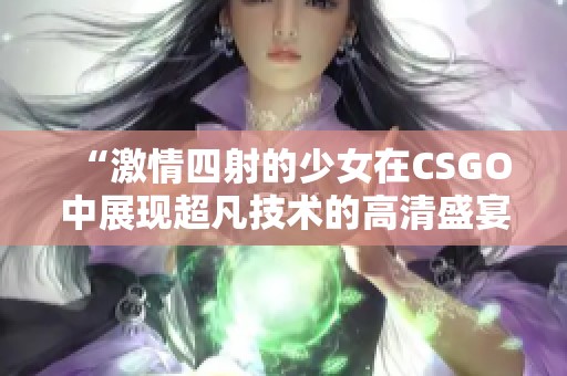 “激情四射的少女在CSGO中展现超凡技术的高清盛宴”