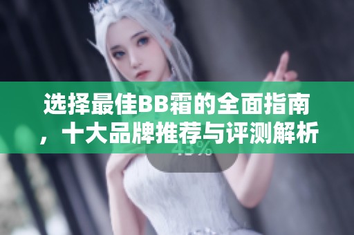选择最佳BB霜的全面指南，十大品牌推荐与评测解析