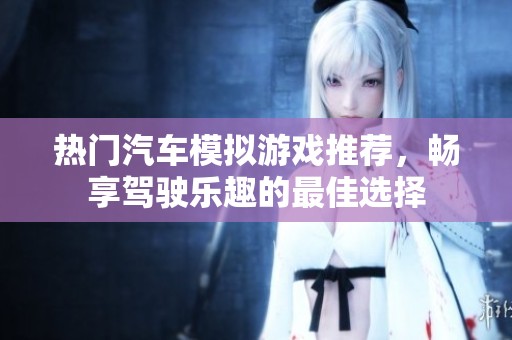 热门汽车模拟游戏推荐，畅享驾驶乐趣的最佳选择