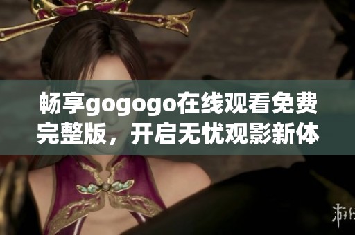 畅享gogogo在线观看免费完整版，开启无忧观影新体验