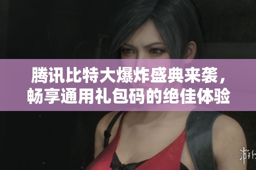 腾讯比特大爆炸盛典来袭，畅享通用礼包码的绝佳体验