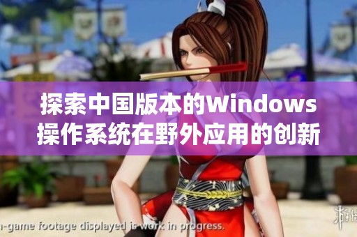 探索中国版本的Windows操作系统在野外应用的创新与挑战