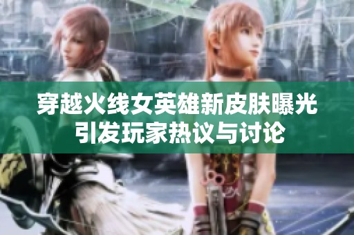 穿越火线女英雄新皮肤曝光 引发玩家热议与讨论