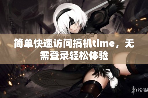 简单快速访问搞机time，无需登录轻松体验