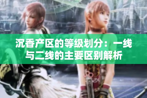 沉香产区的等级划分：一线与二线的主要区别解析