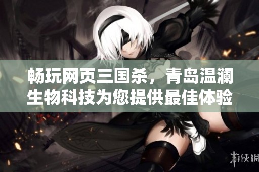 畅玩网页三国杀，青岛温澜生物科技为您提供最佳体验