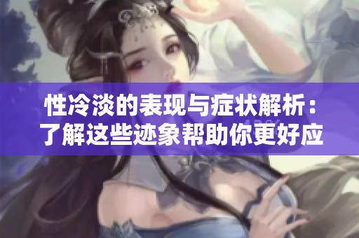 性冷淡的表现与症状解析：了解这些迹象帮助你更好应对
