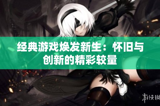 经典游戏焕发新生：怀旧与创新的精彩较量