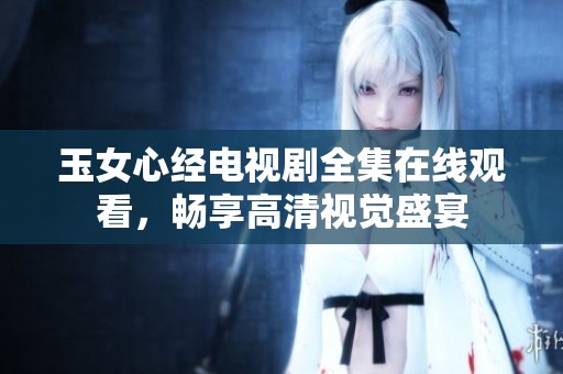 玉女心经电视剧全集在线观看，畅享高清视觉盛宴