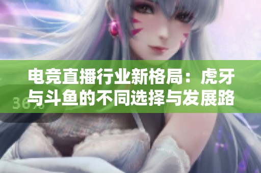 电竞直播行业新格局：虎牙与斗鱼的不同选择与发展路径