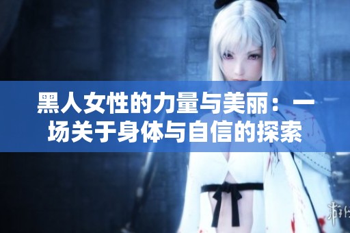 黑人女性的力量与美丽：一场关于身体与自信的探索