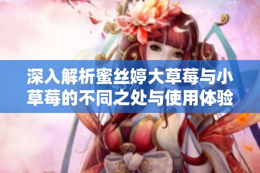 深入解析蜜丝婷大草莓与小草莓的不同之处与使用体验