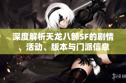 深度解析天龙八部SF的剧情、活动、版本与门派信息