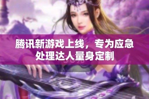 腾讯新游戏上线，专为应急处理达人量身定制