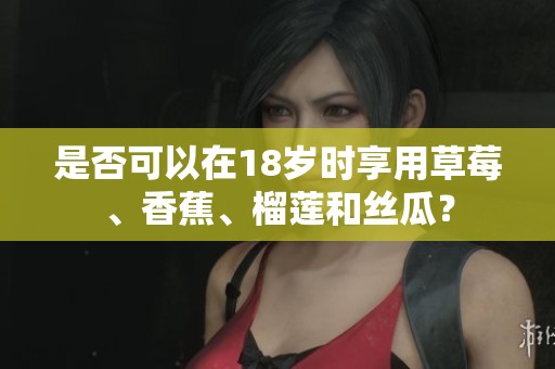 是否可以在18岁时享用草莓、香蕉、榴莲和丝瓜？