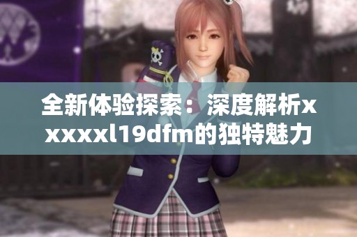 全新体验探索：深度解析xxxxxl19dfm的独特魅力与价值