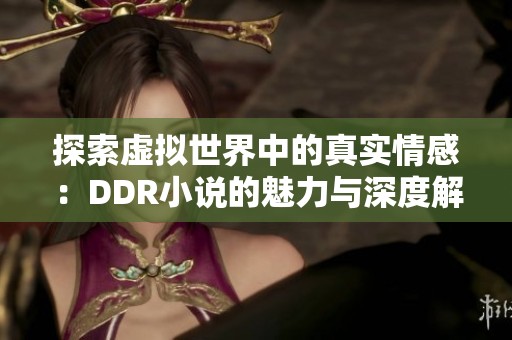 探索虚拟世界中的真实情感：DDR小说的魅力与深度解析