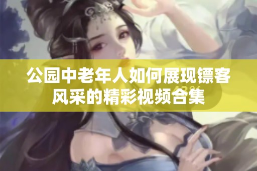 公园中老年人如何展现镖客风采的精彩视频合集