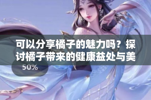 可以分享橘子的魅力吗？探讨橘子带来的健康益处与美味体验