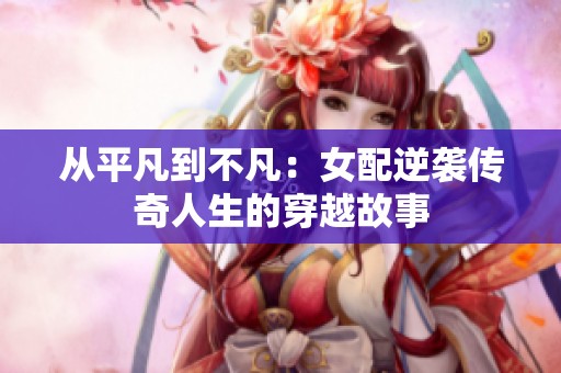 从平凡到不凡：女配逆袭传奇人生的穿越故事
