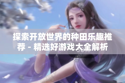 探索开放世界的种田乐趣推荐 - 精选好游戏大全解析