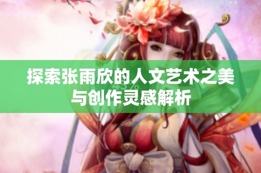 探索张雨欣的人文艺术之美与创作灵感解析