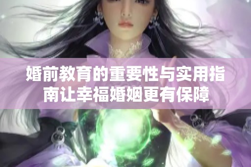 婚前教育的重要性与实用指南让幸福婚姻更有保障