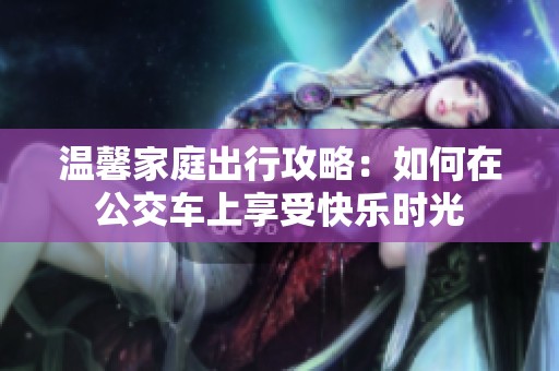 温馨家庭出行攻略：如何在公交车上享受快乐时光
