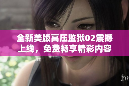 全新美版高压监狱02震撼上线，免费畅享精彩内容
