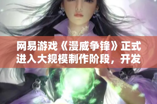 网易游戏《漫威争锋》正式进入大规模制作阶段，开发完毕！