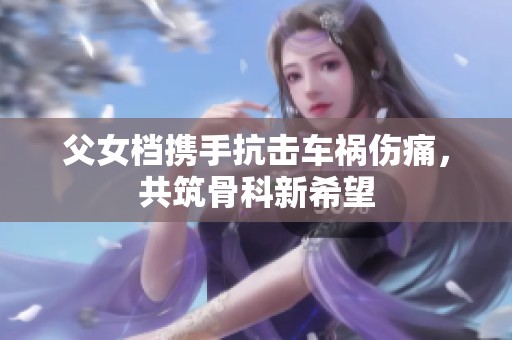 父女档携手抗击车祸伤痛，共筑骨科新希望