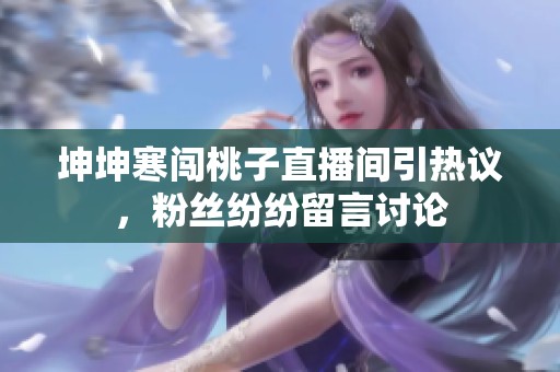 坤坤寒闯桃子直播间引热议，粉丝纷纷留言讨论