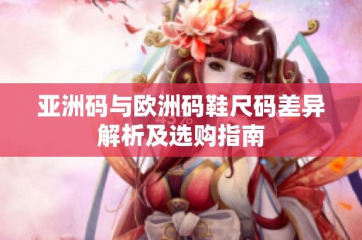 亚洲码与欧洲码鞋尺码差异解析及选购指南