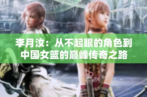 李月汝：从不起眼的角色到中国女篮的巅峰传奇之路
