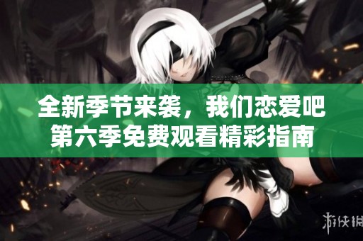 全新季节来袭，我们恋爱吧第六季免费观看精彩指南