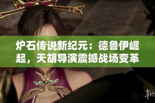 炉石传说新纪元：德鲁伊崛起，天胡导演震撼战场变革