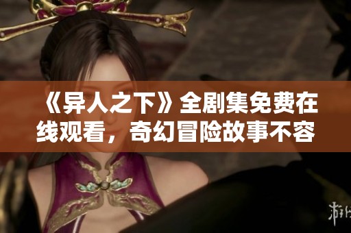 《异人之下》全剧集免费在线观看，奇幻冒险故事不容错过