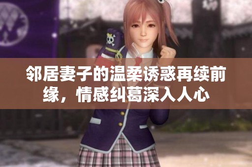 邻居妻子的温柔诱惑再续前缘，情感纠葛深入人心