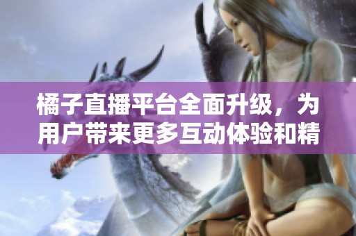 橘子直播平台全面升级，为用户带来更多互动体验和精彩内容