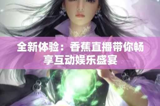 全新体验：香蕉直播带你畅享互动娱乐盛宴