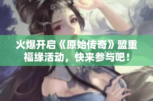 火爆开启《原始传奇》盟重福缘活动，快来参与吧！
